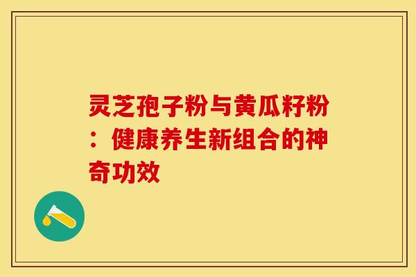 灵芝孢子粉与黄瓜籽粉：健康养生新组合的神奇功效