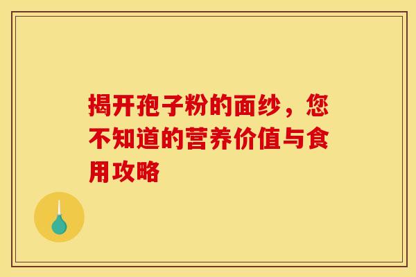 揭开孢子粉的面纱，您不知道的营养价值与食用攻略