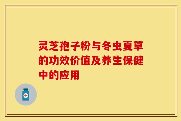灵芝孢子粉与冬虫夏草的功效价值及养生保健中的应用