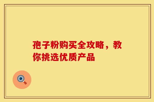 孢子粉购买全攻略，教你挑选优质产品