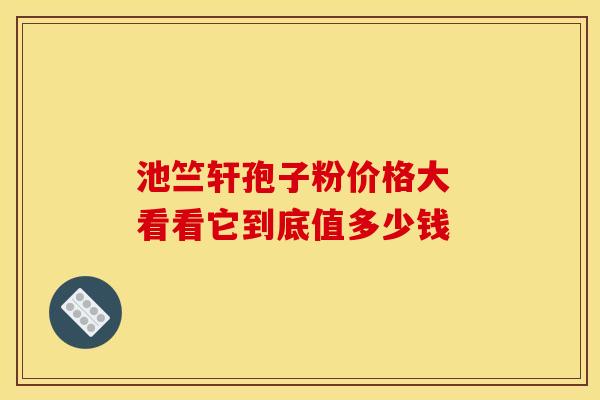 池竺轩孢子粉价格大 看看它到底值多少钱