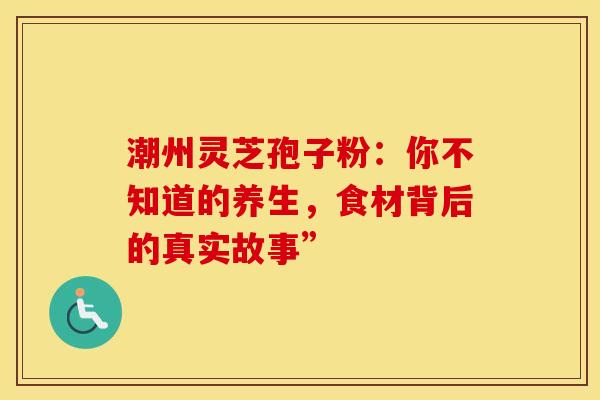 潮州灵芝孢子粉：你不知道的养生，食材背后的真实故事”