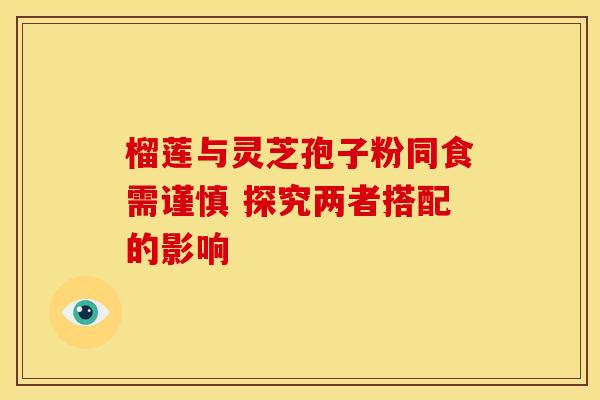 榴莲与灵芝孢子粉同食需谨慎 探究两者搭配的影响