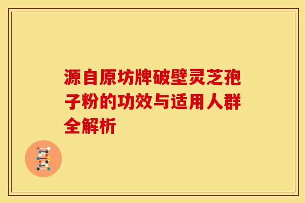源自原坊牌破壁灵芝孢子粉的功效与适用人群全解析