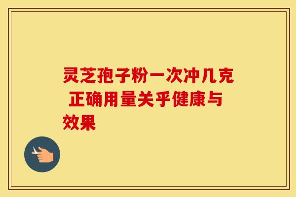 灵芝孢子粉一次冲几克 正确用量关乎健康与效果