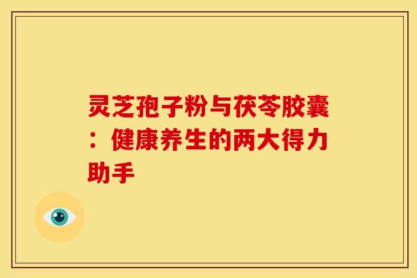 灵芝孢子粉与茯苓胶囊：健康养生的两大得力助手