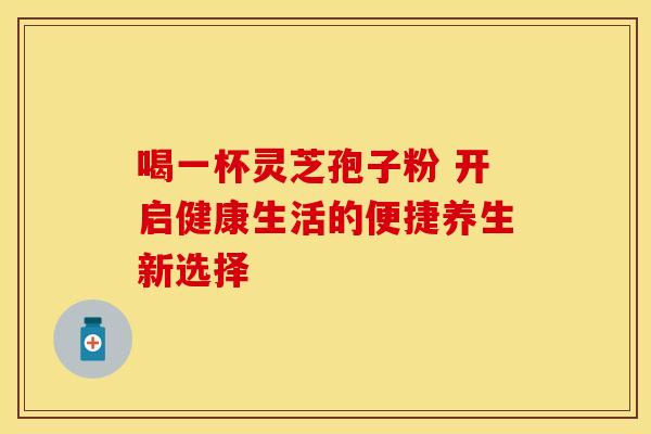 喝一杯灵芝孢子粉 开启健康生活的便捷养生新选择