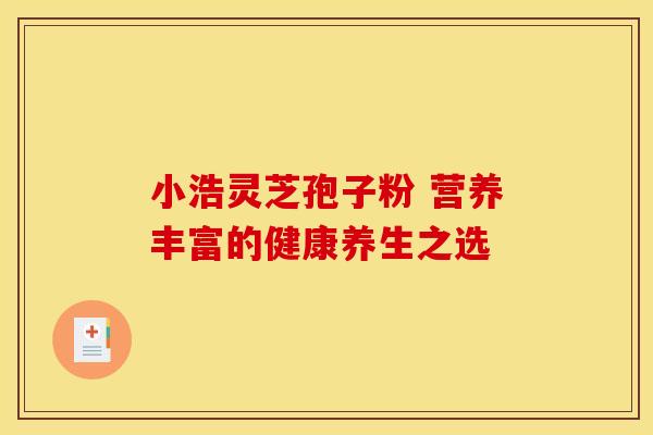 小浩灵芝孢子粉 营养丰富的健康养生之选