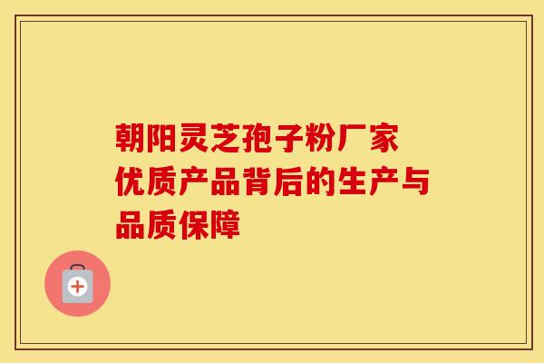 朝阳灵芝孢子粉厂家 优质产品背后的生产与品质保障