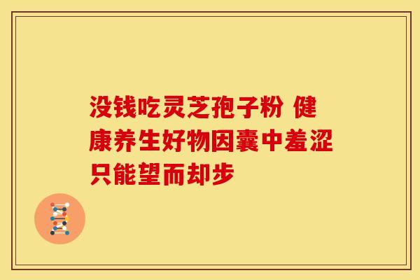 没钱吃灵芝孢子粉 健康养生好物因囊中羞涩只能望而却步