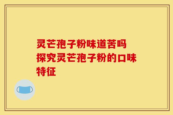 灵芒孢子粉味道苦吗 探究灵芒孢子粉的口味特征