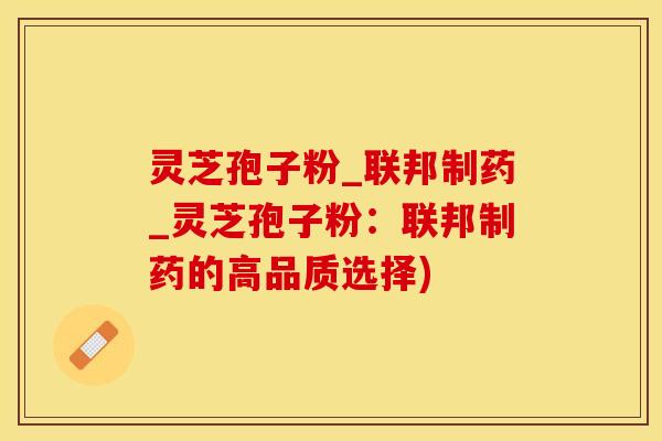 灵芝孢子粉_联邦制药_灵芝孢子粉：联邦制药的高品质选择)