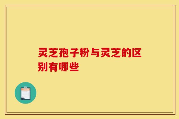 灵芝孢子粉与灵芝的区别有哪些
