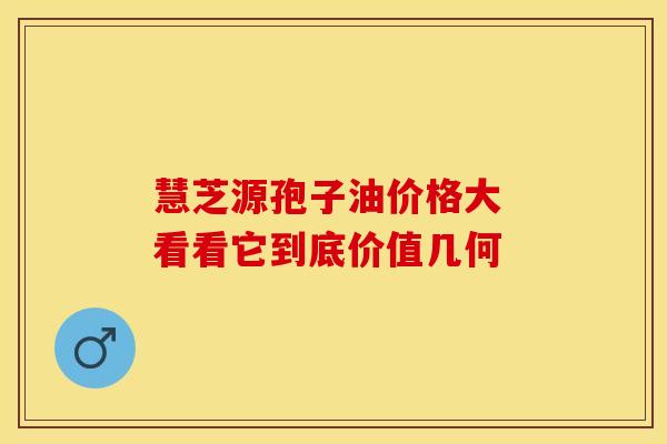 慧芝源孢子油价格大 看看它到底价值几何