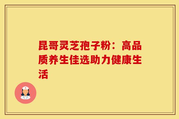昆哥灵芝孢子粉：高品质养生佳选助力健康生活