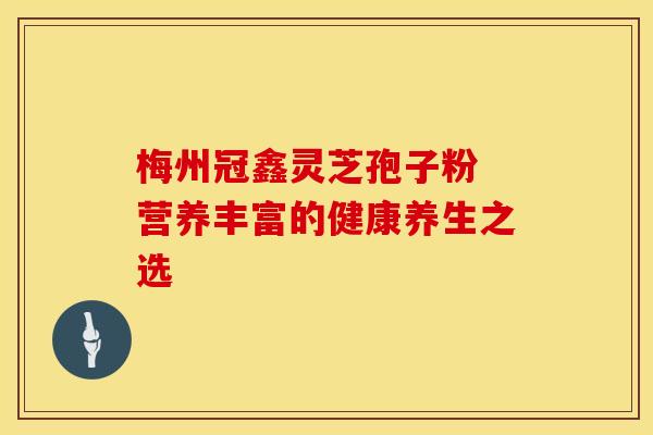 梅州冠鑫灵芝孢子粉 营养丰富的健康养生之选