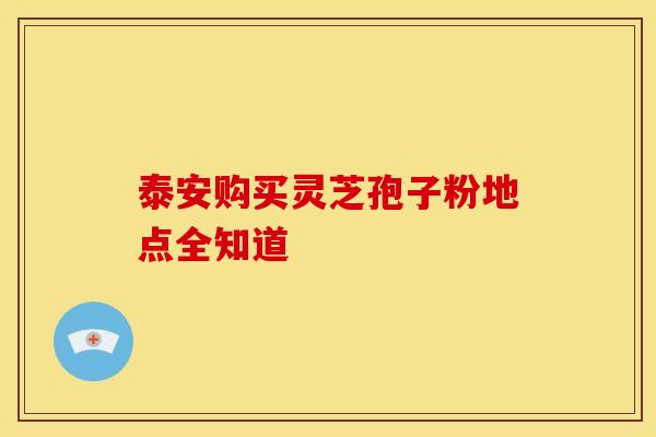 泰安购买灵芝孢子粉地点全知道