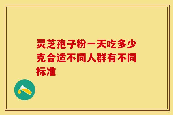灵芝孢子粉一天吃多少克合适不同人群有不同标准
