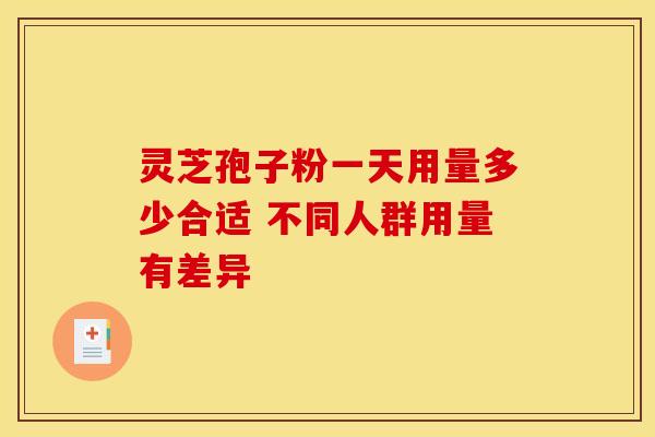 灵芝孢子粉一天用量多少合适 不同人群用量有差异