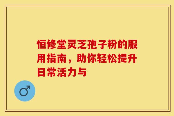 恒修堂灵芝孢子粉的服用指南，助你轻松提升日常活力与