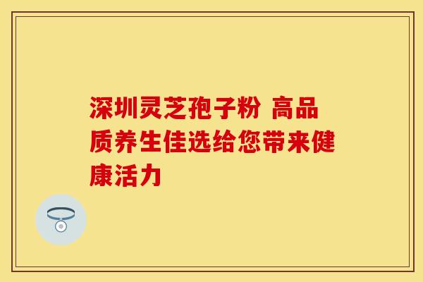 深圳灵芝孢子粉 高品质养生佳选给您带来健康活力