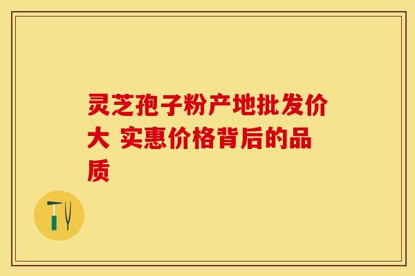 灵芝孢子粉产地批发价大 实惠价格背后的品质