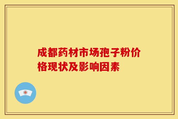 成都药材市场孢子粉价格现状及影响因素