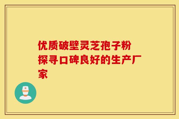 优质破壁灵芝孢子粉 探寻口碑良好的生产厂家