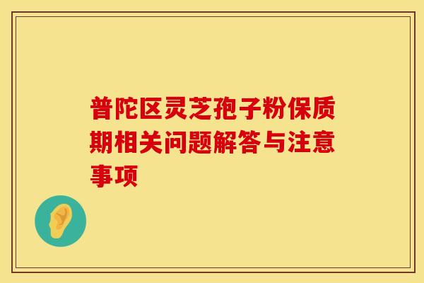 普陀区灵芝孢子粉保质期相关问题解答与注意事项