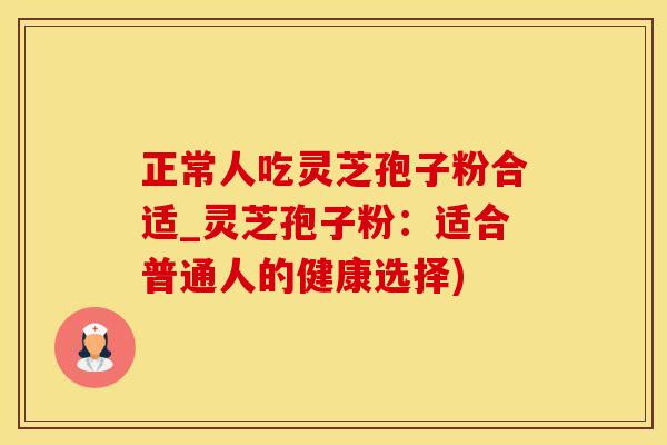 正常人吃灵芝孢子粉合适_灵芝孢子粉：适合普通人的健康选择)