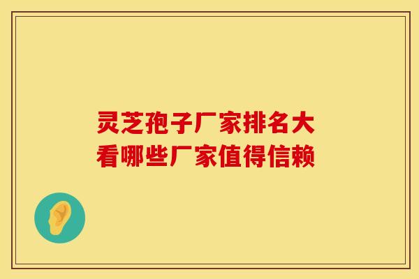 灵芝孢子厂家排名大 看哪些厂家值得信赖