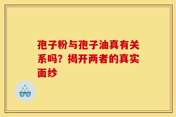 孢子粉与孢子油真有关系吗？揭开两者的真实面纱