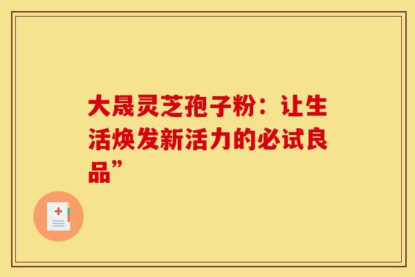 大晟灵芝孢子粉：让生活焕发新活力的必试良品”