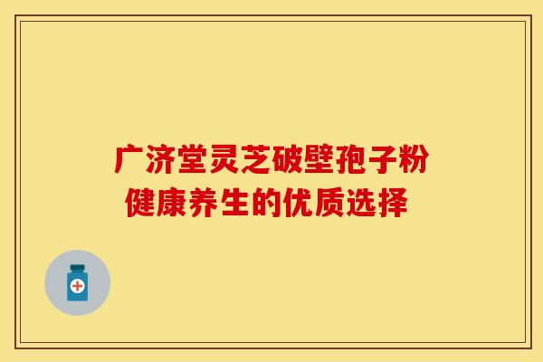 广济堂灵芝破壁孢子粉 健康养生的优质选择