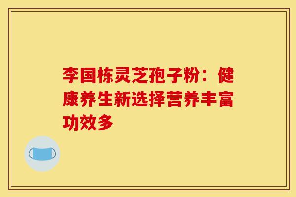 李国栋灵芝孢子粉：健康养生新选择营养丰富功效多