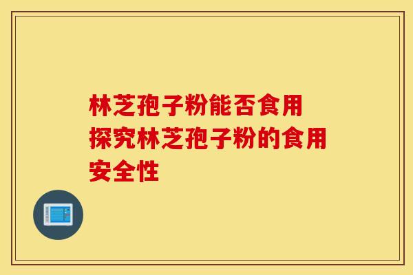 林芝孢子粉能否食用 探究林芝孢子粉的食用安全性