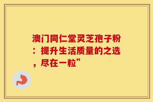 澳门同仁堂灵芝孢子粉：提升生活质量的之选，尽在一粒”