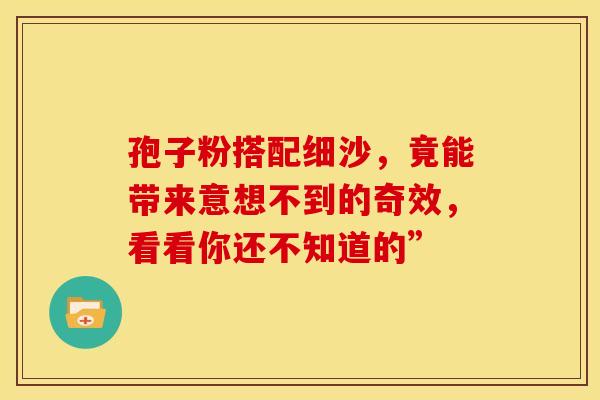 孢子粉搭配细沙，竟能带来意想不到的奇效，看看你还不知道的”