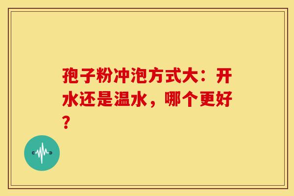孢子粉冲泡方式大：开水还是温水，哪个更好？