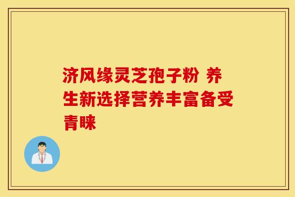 济风缘灵芝孢子粉 养生新选择营养丰富备受青睐