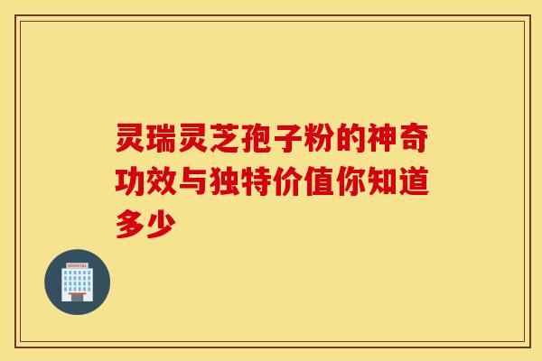 灵瑞灵芝孢子粉的神奇功效与独特价值你知道多少