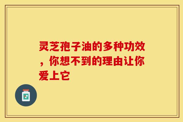 灵芝孢子油的多种功效，你想不到的理由让你爱上它
