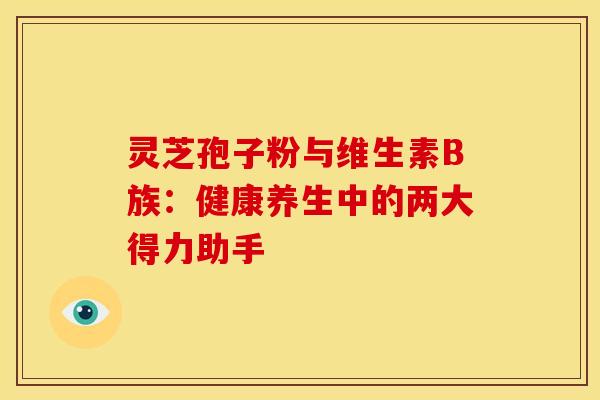 灵芝孢子粉与维生素B族：健康养生中的两大得力助手