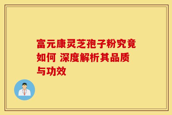 富元康灵芝孢子粉究竟如何 深度解析其品质与功效