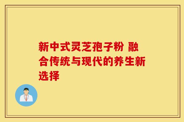 新中式灵芝孢子粉 融合传统与现代的养生新选择