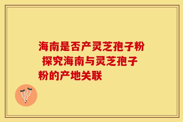 海南是否产灵芝孢子粉 探究海南与灵芝孢子粉的产地关联
