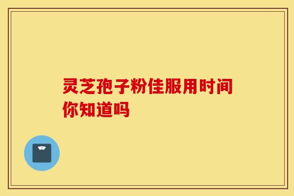 灵芝孢子粉佳服用时间你知道吗