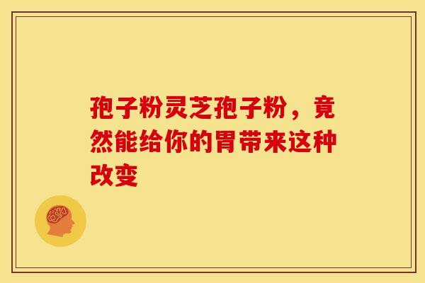 孢子粉灵芝孢子粉，竟然能给你的胃带来这种改变