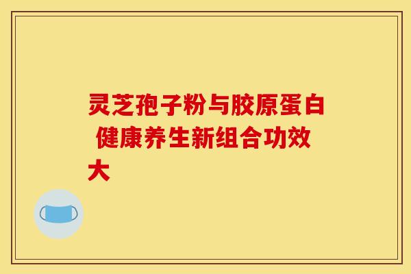 灵芝孢子粉与胶原蛋白 健康养生新组合功效大