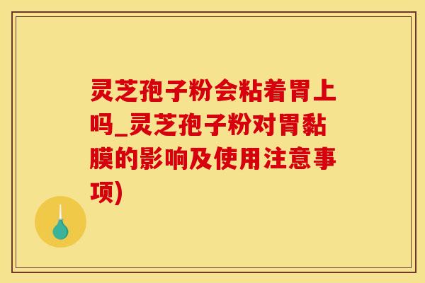 灵芝孢子粉会粘着胃上吗_灵芝孢子粉对胃黏膜的影响及使用注意事项)